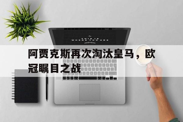九游体育下载-阿贾克斯再次淘汰皇马,欧冠瞩目之战是哪一场